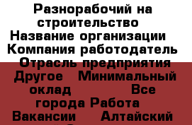 Разнорабочий на строительство › Название организации ­ Компания-работодатель › Отрасль предприятия ­ Другое › Минимальный оклад ­ 30 000 - Все города Работа » Вакансии   . Алтайский край,Славгород г.